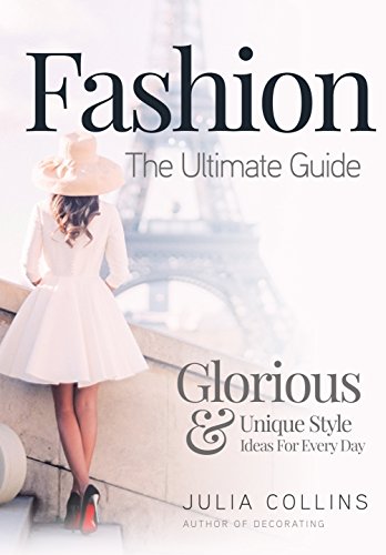 Fashion: The Ultimate Guide – Glorious & Unique Style Ideas For Every Day