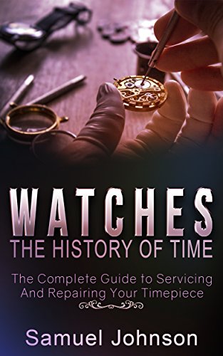 Watches: The History of Time,: The Complete Guide to Servicing And Repairing Your Timepiece